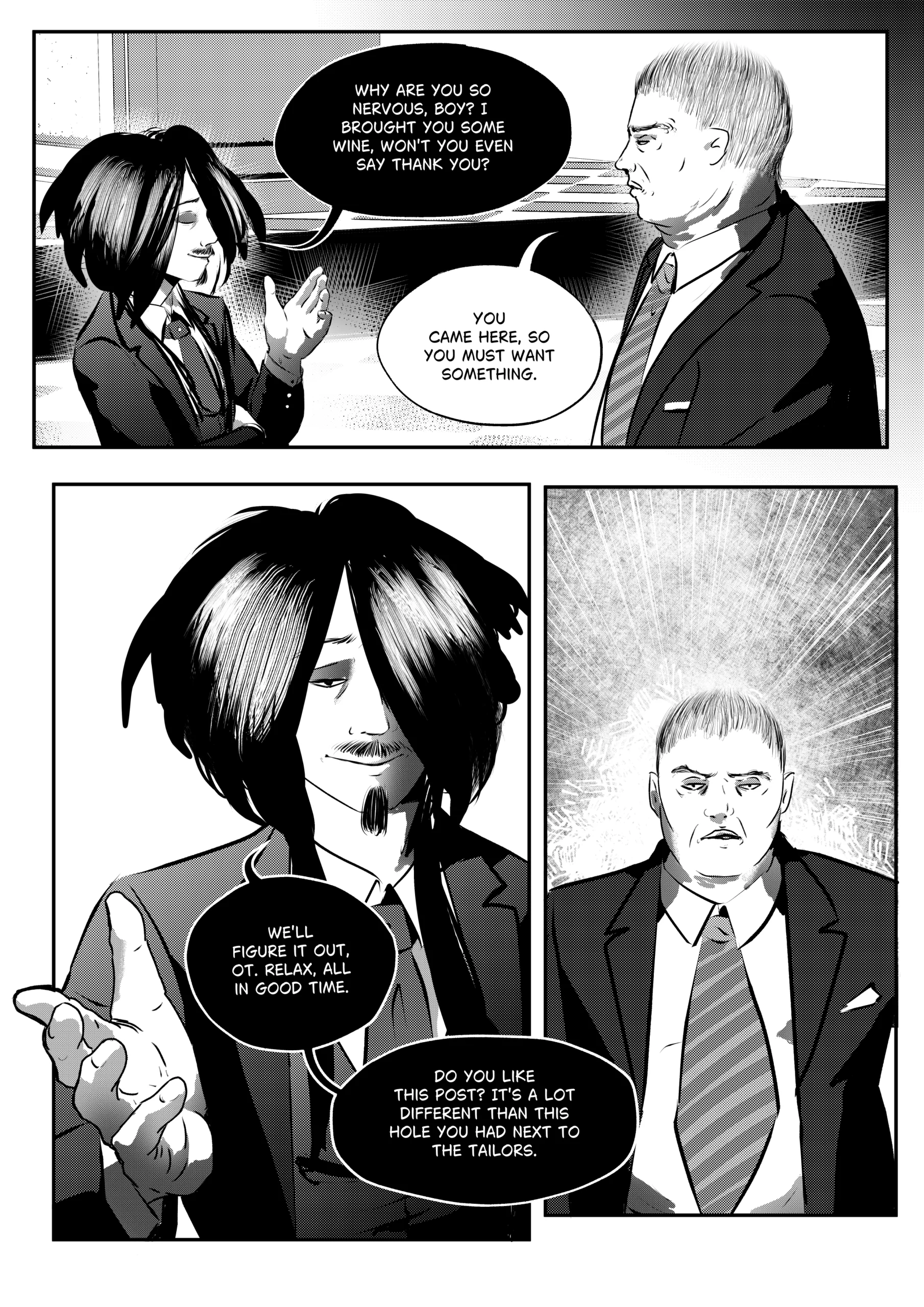 A three-panel black-and-white comic page from "Mephisto: His Majesty the Black Eminence." Top Panel: A medium shot of Mephisto gesturing with an open hand, wearing a dark suit. Otto stands opposite him, looking stern and suspicious. Middle Panel: A large, detailed close-up of Mephisto. He has a calm, manipulative expression, with his long dark hair framed against a glowing, textured background. Bottom Panel: A medium shot of Otto, looking directly at the reader (or Mephisto) with a heavy, stoic expression, contrasted against a radiating light effect that emphasizes his internal pressure. Full Dialogue Transcription: Mephisto (Top): "Why are you so nervous, boy? I brought you some wine, won't you even say thank you?" Otto (Top): "You came here, so you must want something." Mephisto (Middle): "We'll figure it out, Ot. Relax, all in good time." Mephisto (Middle): "Do you like this post? It's a lot different than this hole you had next to the tailors." A three-panel black-and-white comic page from "Mephisto: His Majesty the Black Eminence." Top Panel: A medium shot of Mephisto gesturing with an open hand, wearing a dark suit. Otto stands opposite him, looking stern and suspicious. Middle Panel: A large, detailed close-up of Mephisto. He has a calm, manipulative expression, with his long dark hair framed against a glowing, textured background. Bottom Panel: A medium shot of Otto, looking directly at the reader (or Mephisto) with a heavy, stoic expression, contrasted against a radiating light effect that emphasizes his internal pressure. Full Dialogue Transcription: Mephisto (Top): "Why are you so nervous, boy? I brought you some wine, won't you even say thank you?" Otto (Top): "You came here, so you must want something." Mephisto (Middle): "We'll figure it out, Ot. Relax, all in good time." Mephisto (Middle): "Do you like this post? It's a lot different than this hole you had next to the tailors."