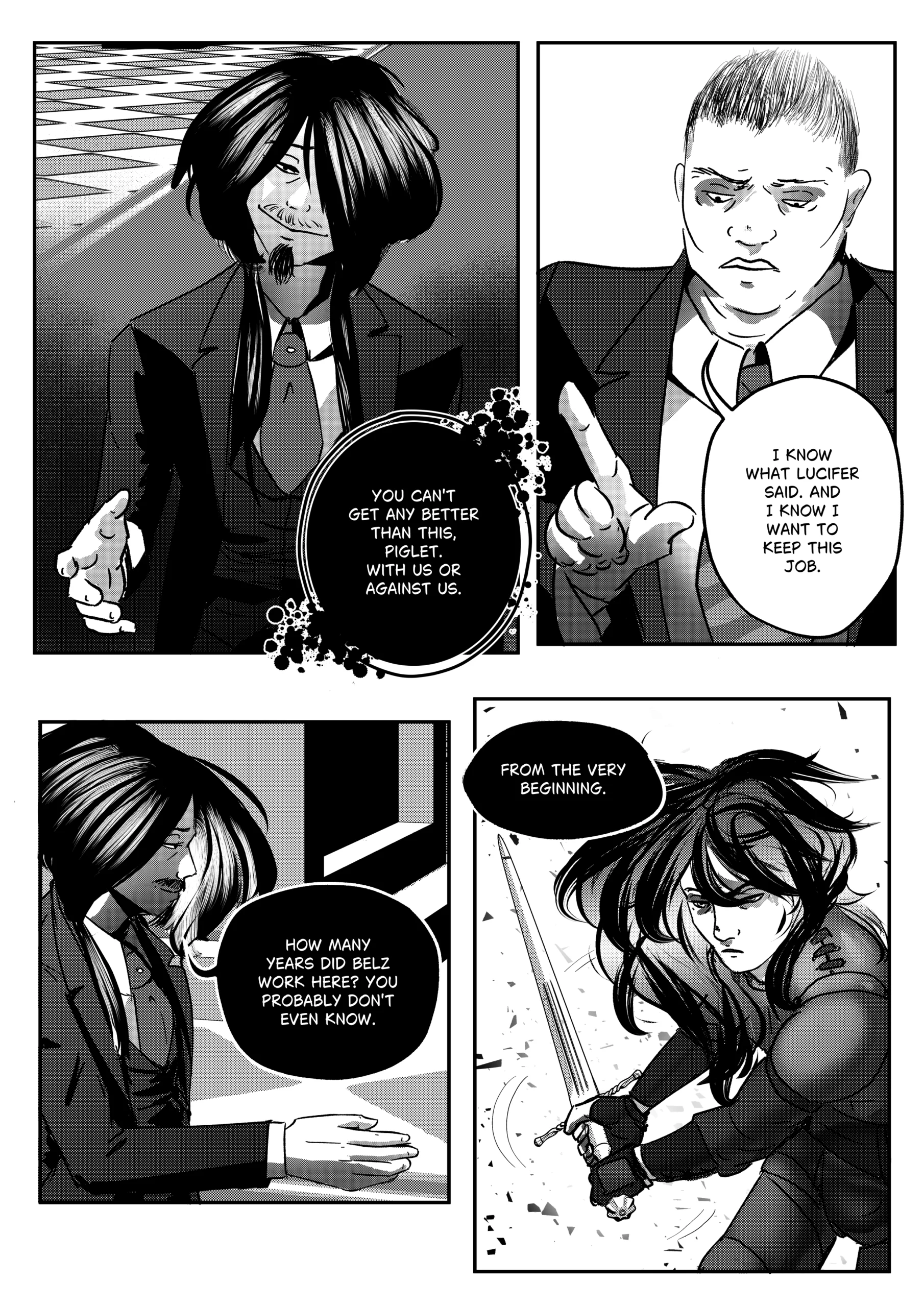 A high-contrast black-and-white comic page from "Mephisto: His Majesty the Black Eminence." This page serves as the final hook of Chapter 1, transitioning from corporate tension to ancient martial history. Top Left Panel: Mephisto smiles widely, his hands open in a welcoming but dominant gesture. He calls Otto "Piglet" one last time, emphasizing the "with us or against us" ultimatum. Top Right Panel: A medium shot of Otto. He is raising his finger, looking conflicted but resolute as he admits he knows the stakes of his job and Lucifer's orders. Bottom Left Panel: A somber profile of Mephisto looking down. The lighting is moody, highlighting his long hair. He mentions "Belz," a previous worker, hinting at a long and possibly tragic history Otto is unaware of. Bottom Right Panel: A dramatic shift in art style and setting. A flashback or conceptual image of a young, fierce demon knight with long, flowing hair (possibly a younger Mephisto or the aforementioned Belz). They are clad in leather armor and wielding a large broadsword in a combat stance, surrounded by shattering glass or debris. Full Dialogue Transcription: Mephisto (Top Left): "You can't get any better than this, Piglet. With us or against us." Otto (Top Right): "I know what Lucifer said. And I know I want to keep this job." Mephisto (Bottom Left): "How many years did Belz work here? You probably don't even know." Mephisto (Bottom Left): "From the very beginning."