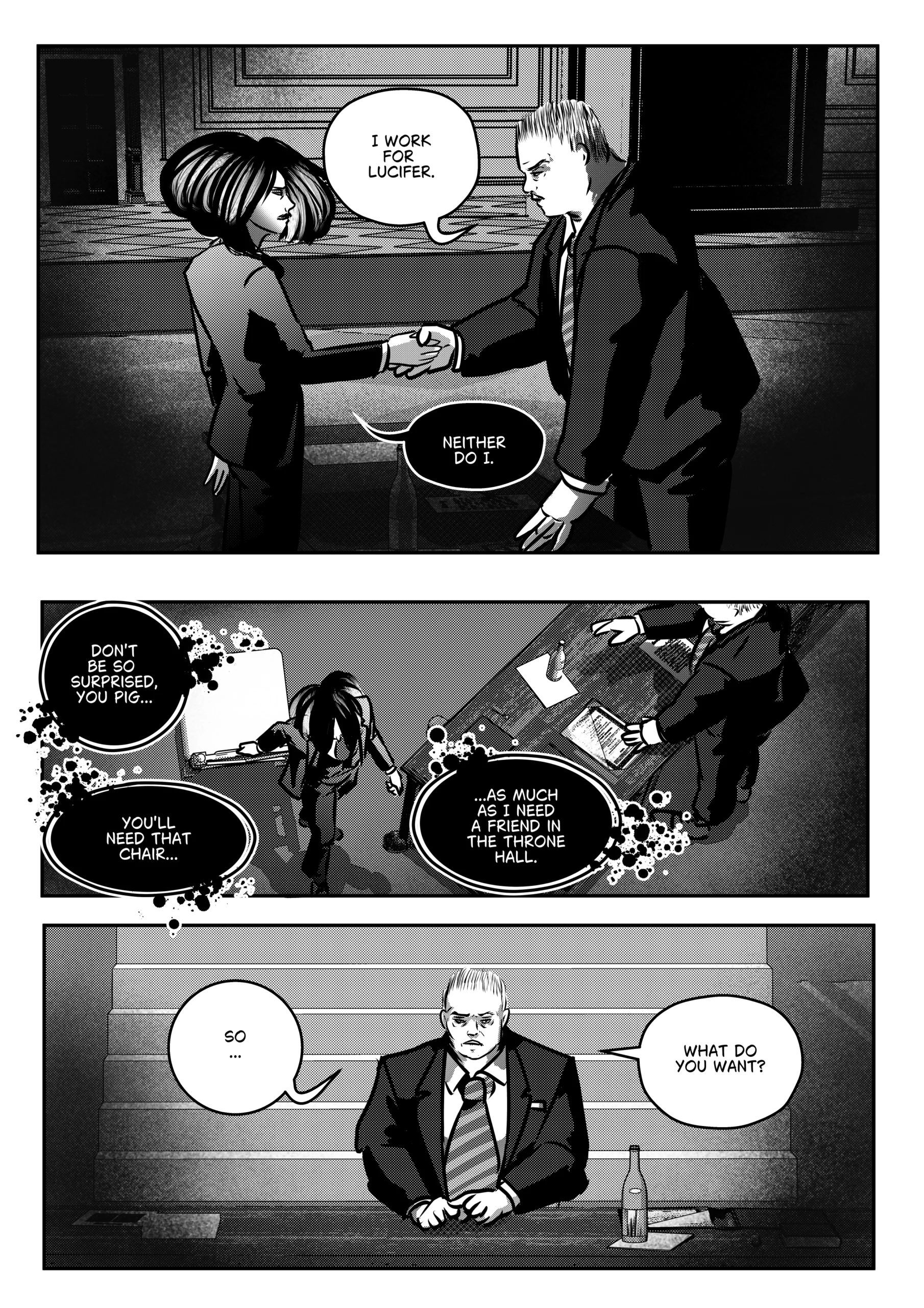 The final page of Chapter 1 of Mephisto: His Majesty the Black Eminence. The scene settles into a cold, transactional atmosphere following the handshake. Top Panel: A medium shot of Otto and Mephisto mid-handshake. Otto maintains a stern, guarded profile while stating his allegiance to Lucifer. Mephisto looks back with a calm, almost bored expression. Middle Panel: A high-angle wide shot looking down at Otto’s desk. Mephisto begins to walk away, his back to the viewer, while Otto stands by his desk, looking down at the paperwork. The shadows are long, and the room feels cavernous and empty. Bottom Panel: A front-facing medium shot of Otto sitting on the steps of a grand staircase, a bottle of wine beside him. He looks exhausted and deeply troubled, staring directly ahead as he asks the final question of the chapter. Full Dialogue Transcription: Otto (Top Panel): "I WORK FOR LUCIFER." Mephisto (Top Panel): "NEITHER DO I." Mephisto (Middle Panel): "DON'T BE SO SURPRISED, YOU PIG... YOU'LL NEED THAT CHAIR..." Mephisto (Middle Panel): "...AS MUCH AS I NEED A FRIEND IN THE THRONE HALL." Otto (Bottom Panel): "SO... WHAT DO YOU WANT?"