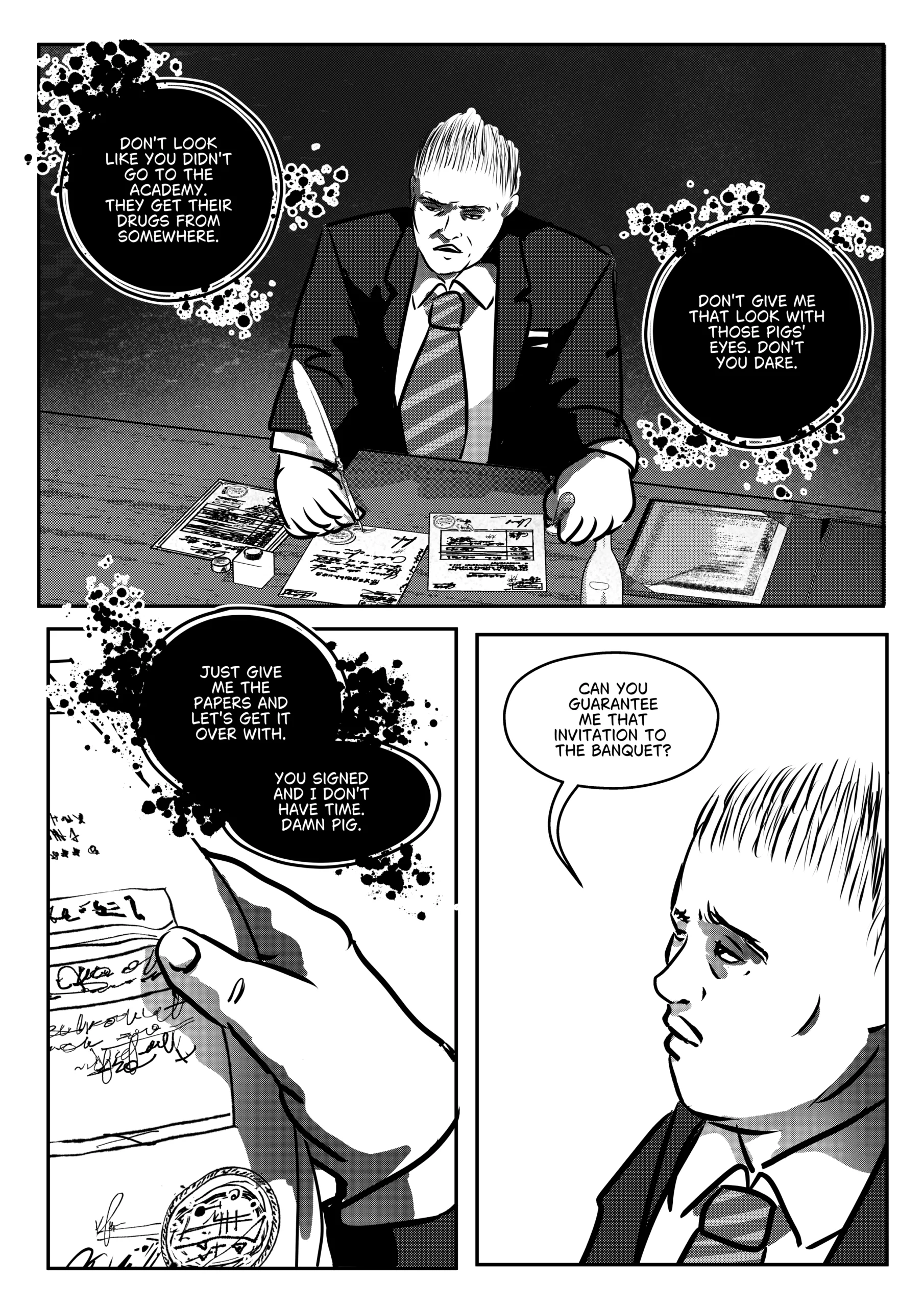 A black-and-white comic page from the start of Chapter 2. The tension remains high as the illicit deal between Mephisto and Otto is finalized at the desk. Top Panel: A medium shot of Otto sitting at his desk, quill in hand, signing the third and final document. Mephisto's dialogue boxes hover around him, insulting his intelligence and referencing "drugs" and the "Academy." Bottom Left Panel: A close-up of a hand holding up one of the signed documents, featuring a large, ornate circular seal at the bottom. The text is illegible but clearly official. Bottom Right Panel: A close-up profile of Otto looking exhausted and somber. He asks for a guarantee regarding the banquet invitation. Full Dialogue Transcription: Mephisto (Top Panel): "DON'T LOOK LIKE YOU DIDN'T GO TO THE ACADEMY. THEY GET THEIR DRUGS FROM SOMEWHERE." Mephisto (Top Panel): "DON'T GIVE ME THAT LOOK WITH THOSE PIGS' EYES. DON'T YOU DARE." Mephisto (Bottom Left): "JUST GIVE ME THE PAPERS AND LET'S GET IT OVER WITH." Mephisto (Bottom Left): "YOU SIGNED AND I DON'T HAVE TIME. DAMN PIG." Otto (Bottom Right): "CAN YOU GUARANTEE ME THAT INVITATION TO THE BANQUET?"