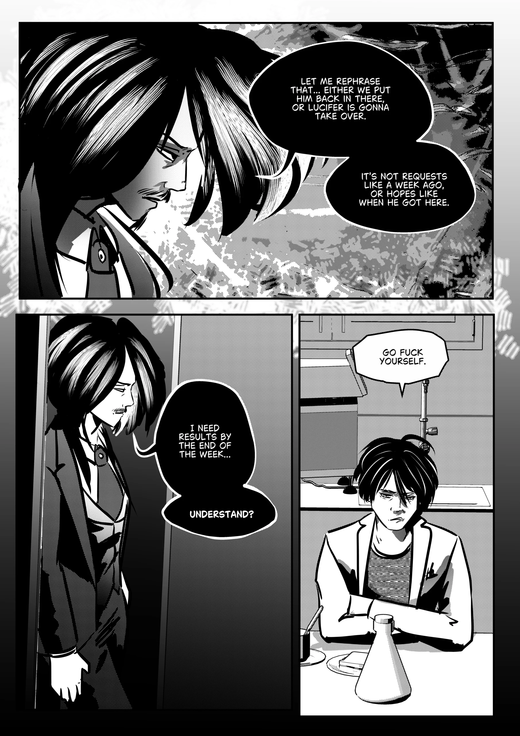 Visual Content and Narrative Context: A high-tension black-and-white comic page depicting a confrontation between Mephisto and the medical leadership in a laboratory. Top Panel: A dramatic side profile of Mephisto, his face partially shadowed, as he delivers a stern warning about the consequences of failing to restore the Hunter. Bottom Left Panel: Mephisto stands by a doorway, looking back with a cold, demanding expression as he sets a strict deadline for results. Bottom Right Panel: A close-up of the Head Medic of Hell, Rimmon, sitting at a lab table with a flask; he looks defiant and unimpressed, responding to Mephisto’s psychological pressure with a blunt insult. Full Dialogue Transcription: Mephisto (Top): "LET ME REPHRASE THAT... EITHER WE PUT HIM BACK IN THERE, OR LUCIFER IS GONNA TAKE OVER." Mephisto (Top): "IT'S NOT REQUESTS LIKE A WEEK AGO, OR HOPES LIKE WHEN HE GOT HERE." Mephisto (Bottom Left): "I NEED RESULTS BY THE END OF THE WEEK... UNDERSTAND?" Rimmon (Bottom Right): "GO FUCK YOURSELF."Visual Content and Narrative Context: A high-tension black-and-white comic page depicting a confrontation between Mephisto and the medical leadership in a laboratory. Top Panel: A dramatic side profile of Mephisto, his face partially shadowed, as he delivers a stern warning about the consequences of failing to restore the Hunter. Bottom Left Panel: Mephisto stands by a doorway, looking back with a cold, demanding expression as he sets a strict deadline for results. Bottom Right Panel: A close-up of the Head Medic of Hell, Rimmon, sitting at a lab table with a flask; he looks defiant and unimpressed, responding to Mephisto’s psychological pressure with a blunt insult. Full Dialogue Transcription: Mephisto (Top): "LET ME REPHRASE THAT... EITHER WE PUT HIM BACK IN THERE, OR LUCIFER IS GONNA TAKE OVER." Mephisto (Top): "IT'S NOT REQUESTS LIKE A WEEK AGO, OR HOPES LIKE WHEN HE GOT HERE." Mephisto (Bottom Left): "I NEED RESULTS BY THE END OF THE WEEK... UNDERSTAND?" Rimmon (Bottom Right): "GO FUCK YOURSELF."