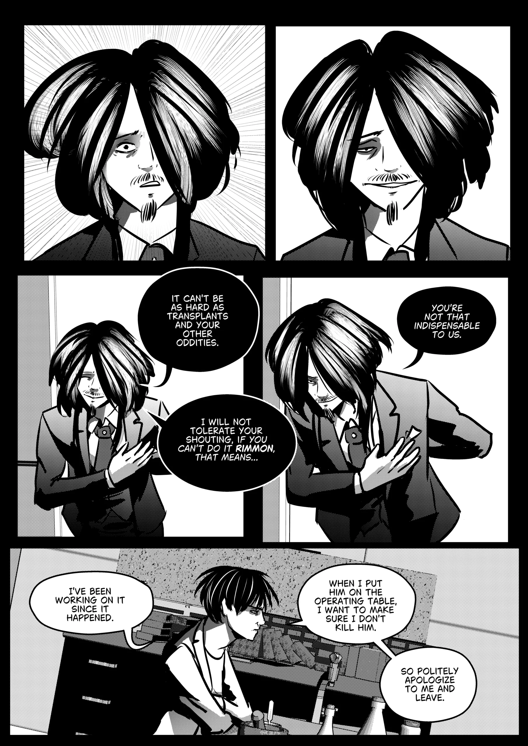Visual Content and Narrative Context: A high-contrast black-and-white comic page detailing a tense verbal sparring match between Mephisto and the Head Medic, Rimmon, in the laboratory. Top Panels: Two close-up shots of Mephisto's face. In the first, he looks startled or offended; in the second, he adopts a chilling, smug smile. Middle Panels: Mephisto is shown bowing slightly with a hand over his heart, a mock-polite gesture that contrasts with his threatening dialogue about Rimmon's lack of indispensability. Bottom Panel: A wide shot of Rimmon at his workstation, looking exhausted and focused on his tools. He defends his slow pace as a matter of medical caution to ensure the Hunter survives the upcoming "operation". Full Dialogue Transcription: Mephisto (Middle Left): "IT CAN'T BE AS HARD AS TRANSPLANTS AND YOUR OTHER ODDITIES." Mephisto (Middle Left): "I WILL NOT TOLERATE YOUR SHOUTING. IF YOU CAN'T DO IT RIMMON, THAT MEANS..." Mephisto (Middle Right): "YOU'RE NOT THAT INDISPENSABLE TO US." Rimmon (Bottom): "I'VE BEEN WORKING ON IT SINCE IT HAPPENED." Rimmon (Bottom): "WHEN I PUT HIM ON THE OPERATING TABLE, I WANT TO MAKE SURE I DON'T KILL HIM." Rimmon (Bottom): "SO POLITELY APOLOGIZE TO ME AND LEAVE."