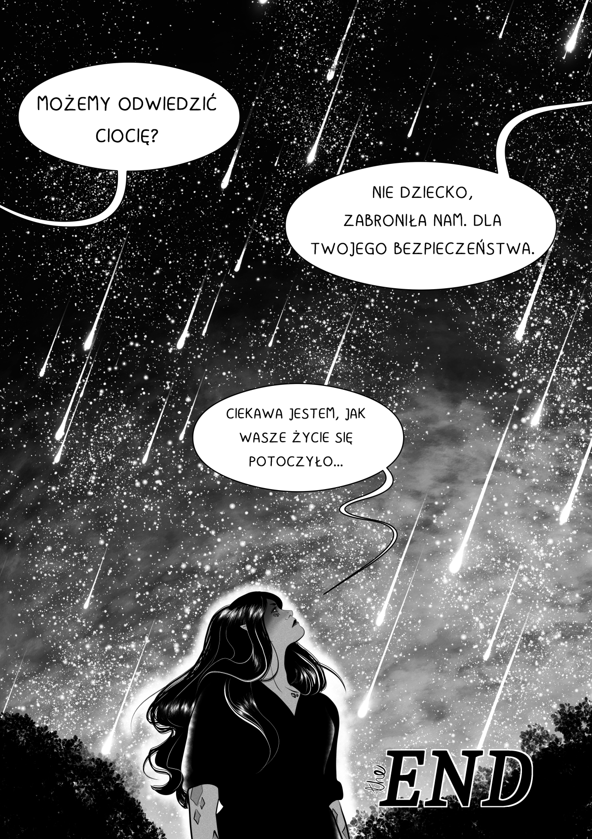 Finałowa strona komiksu "Mój własny kosmita". Przedstawia bohaterkę o długich, ciemnych włosach i spiczastych uszach, patrzącą w górę na spektakularny deszcz meteorów na nocnym niebie. W dymkach toczy się rozmowa o niemożności odwiedzin u cioci ze względu na bezpieczeństwo. Bohaterka zastanawia się nad losem swoich bliskich. W prawym dolnym rogu widnieje duży napis „the END”. Pełna transkrypcja i tłumaczenie dymków / Full transcription and balloon translation: BOHATERKA: "MOŻEMY ODWIEDZIĆ CIOCIĘ?" -> "Can we visit Auntie?" LEE (KHANASHAYU): "NIE DZIECKO, ZABRONIŁA NAM. DLA TWOJEGO BEZPIECZEŃSTWA." -> "No child, she forbade us. For your safety." BOHATERKA: "CIEKAWA JESTEM, JAK WASZE ŻYCIE SIĘ POTOCZYŁO..." -> "I wonder how your lives turned out..."