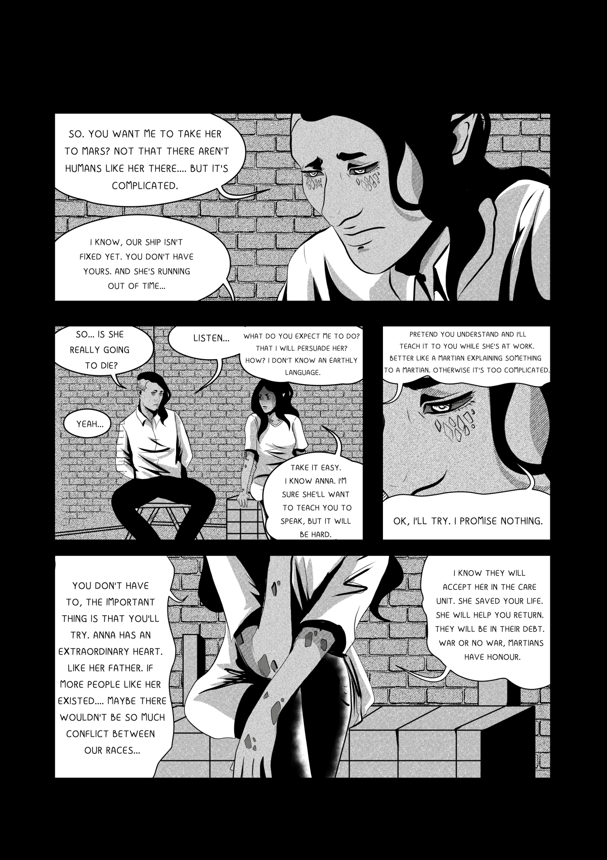 A black and white comic page depicting Khanashayu and Velshina's consultation in the basement. The Martian has a sad, resigned expression. They discuss taking Anna to Mars for treatment. Subsequent panels show them sitting opposite each other and a close-up of Khanashayu's face as he promises to try to help. The final panel is a close-up of Velshina's hands and legs as she sits on crates. Pełna transkrypcja i tłumaczenie dymków / Full transcription and balloon translation: KHANASHAYU: "WIĘC CHCESZ, BYM ZABRAŁ JĄ NA MARSA? NIE, ŻEBY NIE BYŁO TAM LUDZI TAKICH JAK ONA. ALE TO BARDZIEJ SKOMPLIKOWANE." -> "So you want me to take her to Mars? Not that there aren't humans like her there. But it's more complicated." VELSHINA: "WIEM. NASZ STATEK DALEJ JEST W NAPRAWIE, A TY NIE MASZ SWOJEGO. A ONA... CZAS SIĘ JEJ KOŃCZY." -> "I know. Our ship is still being repaired, and you don't have yours. And she... her time is running out." VELSHINA: "WIĘC, ONA NAPRAWDĘ UMRZE?" -> "So, will she really die?" KHANASHAYU: "TAK..." -> "Yes..." VELSHINA: "SŁUCHAJ. CZEGO OCZEKUJESZ ODE MNIE? ŻE JĄ PRZEKONAM? NIBY JAK. NIE ZNAM JEJ JĘZYKA..." -> "Listen. What do you expect from me? That I'll convince her? How. I don't know her language..." VELSHINA: "SPOKOJNIE. ZNAM ANIĘ. BĘDZIE CHCIAŁA CIĘ NAUCZYĆ MOWY. ALE TO BĘDZIE TRUDNE." -> "Take it easy. I know Anna. She will want to teach you the language. But it will be difficult." VELSHINA: "UDAWAJ, ŻE ROZUMIESZ. A JAK BĘDZIE SZŁA DO PRACY, JA CIĘ BĘDĘ UCZYĆ. ŁATWIEJ PÓJDZIE JAK MARSJANIN WYJAŚNI TO MARSJANINOWI." -> "Pretend to understand. And when she goes to work, I will teach you. It will be easier if a Martian explains it to a Martian." KHANASHAYU: "DOBRZE, SPRÓBUJĘ. ALE NIC CI NIE OBIECUJĘ." -> "Fine, I'll try. But I'm not promising you anything." VELSHINA: "NIE MUSISZ. WAŻNE, ŻE SPRÓBUJESZ. ANIA MA WYJĄTKOWE SERCE. GDYBY BYŁO WIĘCEJ TAKICH JAK ONA, NIE BYŁO BY KONFLIKTÓW..." -> "You don't have to. What matters is that you'll try. Anna has an exceptional heart. If there were more like her, there would be no conflicts..." VELSHINA: "WIEM, ŻE ZAAKCEPTUJĄ JĄ W SZPITALU. URATOWAŁA CI ŻYCIE. A MARSJANIE MAJĄ HONOR. POMOGĄ." -> "I know they will accept her in the hospital. She saved your life. And Martians have honor. They will help."