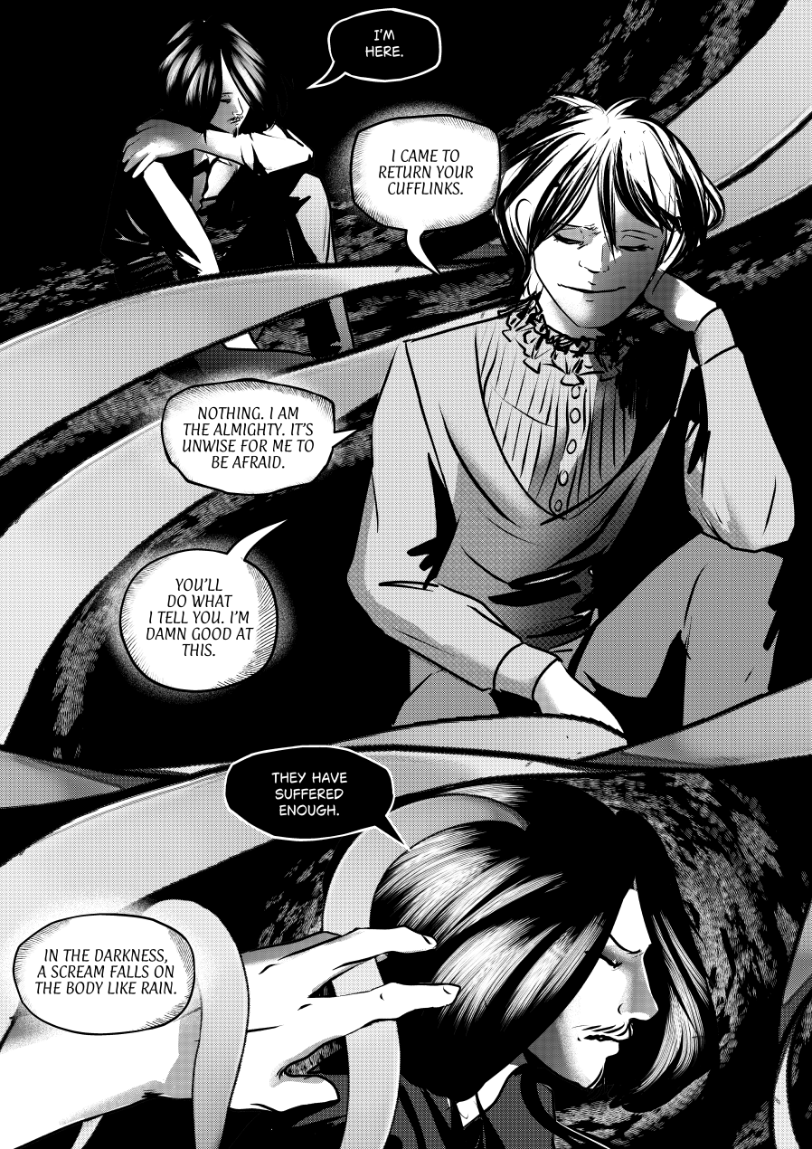 Visual Content and Narrative Context: A continuation of the surreal, high-contrast black-and-white dialogue between Andrielach and Mephisto. Top Panels: Mephisto is seen huddled in the darkness while Andrielach, the blonde Almighty, approaches him with a gentle, almost playful demeanor. Middle Panel: A medium shot of Andrielach leaning on his hand with a serene expression. He speaks about returning cufflinks and his own nature as the Almighty. Bottom Panel: A close-up profile of the dark-haired Mephisto as a hand reaches into the frame to gently touch his head. Full Dialogue Transcription: Mephisto: "I'M HERE." Andrielach: "I CAME TO RETURN YOUR CUFFLINKS." Andrielach: "NOTHING. I AM THE ALMIGHTY. IT'S UNWISE FOR ME TO BE AFRAID." Andrielach: "YOU'LL DO WHAT I TELL YOU. I'M DAMN GOOD AT THIS." Andrielach: "THEY HAVE SUFFERED ENOUGH." Narration: "IN THE DARKNESS, A SCREAM FALLS ON THE BODY LIKE RAIN."