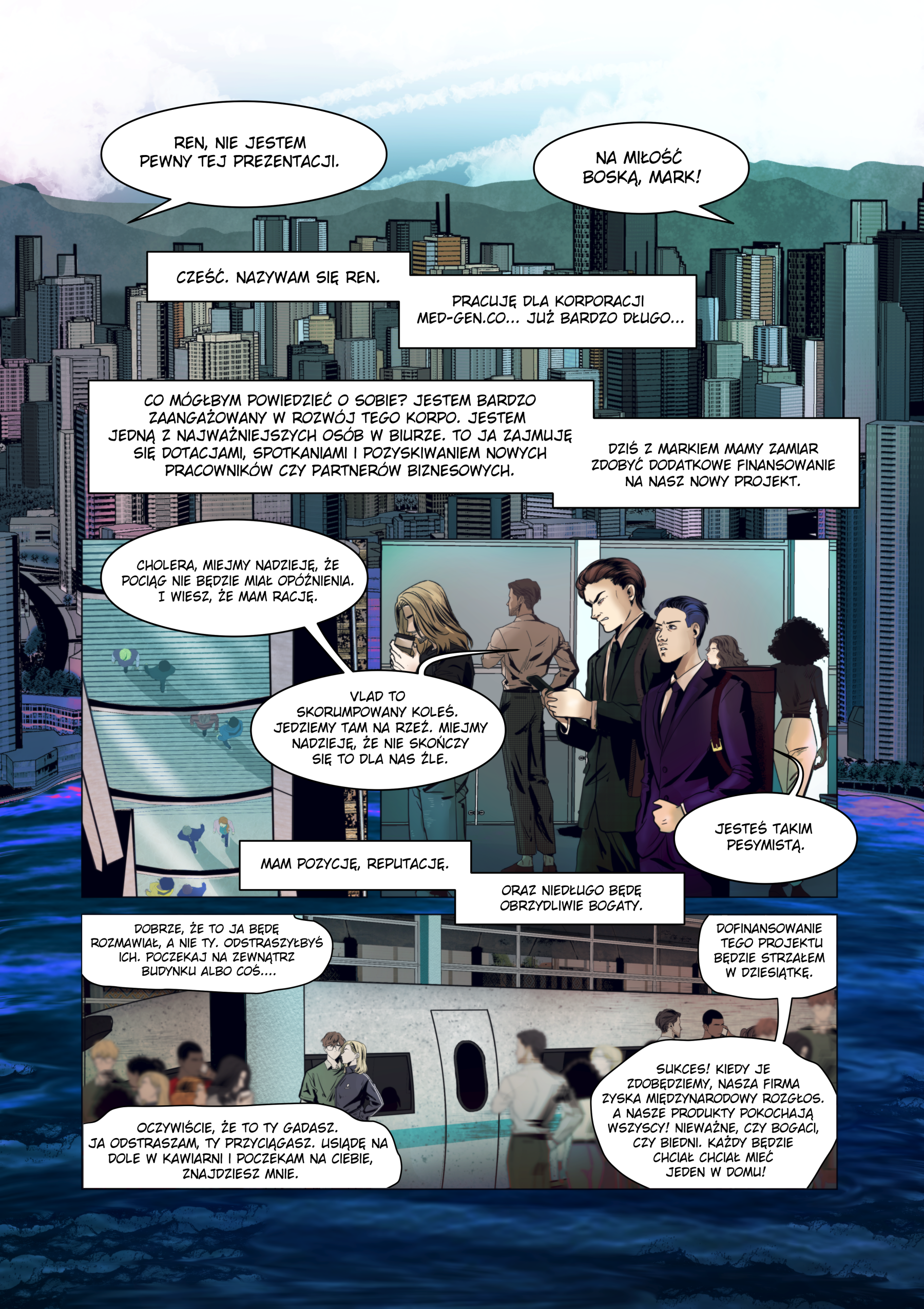Pierwsza strona komiksu Sci-Fi "Ostatni Przystanek". Widok na gęstą, futurystyczną metropolię z licznymi wieżowcami. Na pierwszym planie dwaj mężczyźni w garniturach, Ren i Mark, czekają na pociąg na nowoczesnej stacji. Ren ma ciemne włosy i fioletowy garnitur, natomiast Mark jest szatynem w klasycznym, ciemnym stroju korporacyjnym. W dolnej części strony widać pociąg magnetyczny wjeżdżający na peron. Treść narracji i dialogów: Ren (narracja): Cześć. Nazywam się Ren. Pracuję dla korporacji Med-Gen.co... już bardzo długo... Ren (narracja): Jestem bardzo zaangażowany w rozwój tego korpo. Zajmuję się dotacjami, spotkaniami i pozyskiwaniem nowych pracowników czy partnerów biznesowych. Mark: Ren, nie jestem pewny tej prezentacji. Ren: Na miłość boską, Mark! Dziś z Markiem mamy zamiar zdobyć dodatkowe finansowanie na nasz nowy projekt. Ren (narracja): Mam pozycję, reputację. Oraz niedługo będę obrzydliwie bogaty. Mark: Vlad to skorumpowany koleś. Jedziemy tam na rzeź. Ren: Jesteś takim pesymistą.