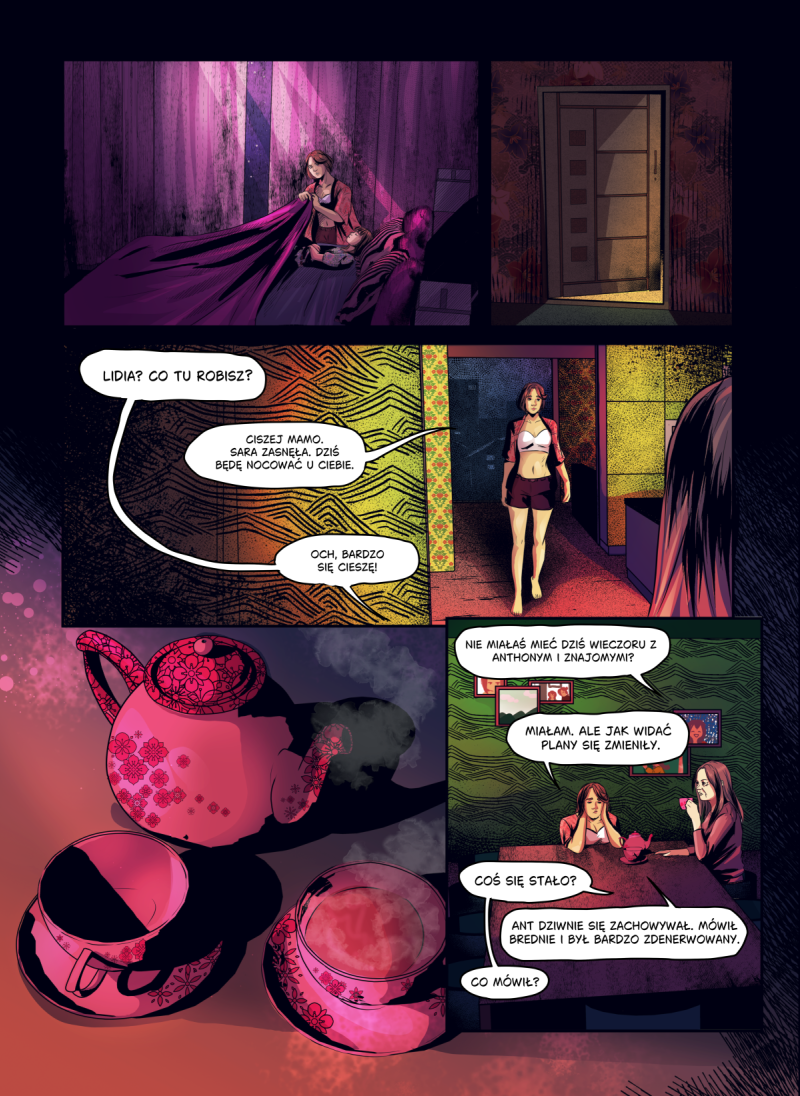 Strona komiksu autorstwa Lomci w nastrojowej, fioletowo-różowej kolorystyce. Górne panele ukazują Lidię, która przykrywa kocem śpiącą dziewczynkę, a następnie przechodzi do innego pomieszczenia. Dolna część strony zawiera duże, nastrojowe zbliżenie na różowy, kwiecisty imbryk i filiżanki z parującą herbatą, obok których widać kadr z dwiema kobietami rozmawiającymi przy stole. Treść dymków na stronie: MAMA: „LIDIA? CO TU ROBISZ?” LIDIA: „CISZEJ MAMO. SARA ZASNĘŁA. DZIŚ BĘDĘ NOCOWAĆ U CIEBIE.” MAMA: „OCH, BARDZO SIĘ CIESZĘ! NIE MIAŁAŚ MIEĆ DZIŚ WIECZORU Z ANTHONYM I ZNAJOMYMI?” LIDIA: „MIAŁAM, ALE JAK WIDAĆ PLANY SIĘ ZMIENIŁY.” MAMA: „COŚ SIĘ STAŁO?” LIDIA: „ANT DZIWNIE SIĘ ZACHOWYWAŁ. MÓWIŁ BREDNIE I BYŁ BARDZO ZDENERWOWANY.” MAMA: „CO MÓWIŁ?”.