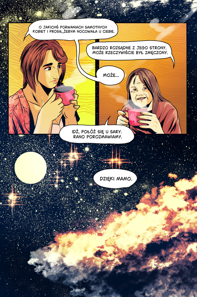 Strona komiksu autorstwa Lomci w ciepłej, żółto-pomarańczowej kolorystyce, przedstawiająca dokończenie nocnej rozmowy Lidii z mamą przy herbacie. Górne panele to zbliżenia na twarze kobiet trzymających różowe kubki. Dolna połowa strony to widowiskowa, kosmiczna panorama przedstawiająca rozgwieżdżone niebo i świetlistą mgławicę, co nadaje scenie onirycznego klimatu. Treść dymków na stronie: LIDIA: „O JAKICHŚ PORWANIACH SAMOTNYCH KOBIET I PROSIŁ, ŻEBYM NOCOWAŁA U CIEBIE.” MAMA: „BARDZO ROZSĄDNE Z JEGO STRONY. MOŻE RZECZYWIŚCIE BYŁ ZMĘCZONY.” LIDIA: „MOŻE...” MAMA: „IDŹ, POŁÓŻ SIĘ U SARY. RANO POROZMAWIAMY.” LIDIA: „DZIĘKI MAMO.”.
